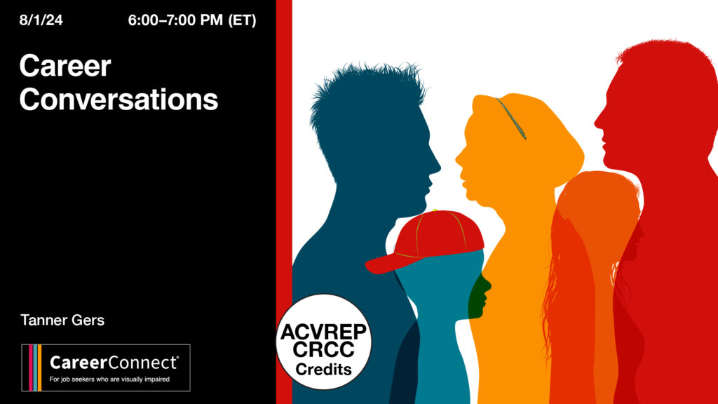 "Promotional graphic for a Career Conversations webinar hosted by CareerConnect. The event is scheduled for August 1, 2024, from 6:00 to 7:00 PM (ET). The graphic features silhouettes of diverse individuals in various colors, including blue, orange, red, and green, facing right. The text includes the name 'Tanner Gers' and mentions that ACVREP and CRCC credits are available. The CareerConnect logo, which includes the tagline 'For job seekers who are visually impaired,' is displayed at the bottom."