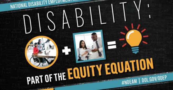 The poster is rectangular in shape with a black colored chalkboard background overlaid with mathematical equations. In the center of the poster, on a diagonal, is a black rectangle bordered by small teal, yellow and red rectangles. It features the 2022 NDEAM theme, “Disability: Part of the Equity Equation,” along with an equation composed of several graphics: a circular photo of a woman in a wheelchair working at a computer with colleagues, followed by a plus sign, followed by a square image of a woman who uses crutches viewing a document with a colleague, followed by an equal sign, followed by a light bulb icon. Across the top of the rectangle in small, white letters are the words National Disability Employment Awareness Month. Along the bottom in small white letters is the hashtag “NDEAM” followed by ODEP’s website address, dol.gov/ODEP. In the lower right corner in white lettering is the DOL seal followed by the words “Office of Disability Employment Policy United States Department of Labor.”