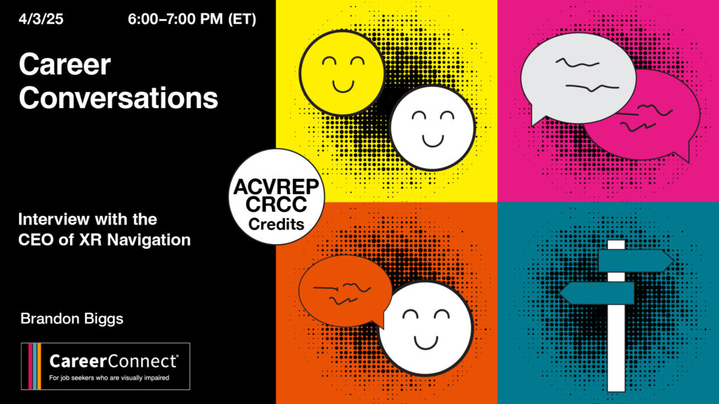 Career Conversations webinar April 3, 2025,  6:00–7:00 PM ET. Interview with Brandon Biggs, CEO of XR Navigation. ACVREP and CRCC credits available. Hosted by CareerConnect for job seekers who are visually impaired.