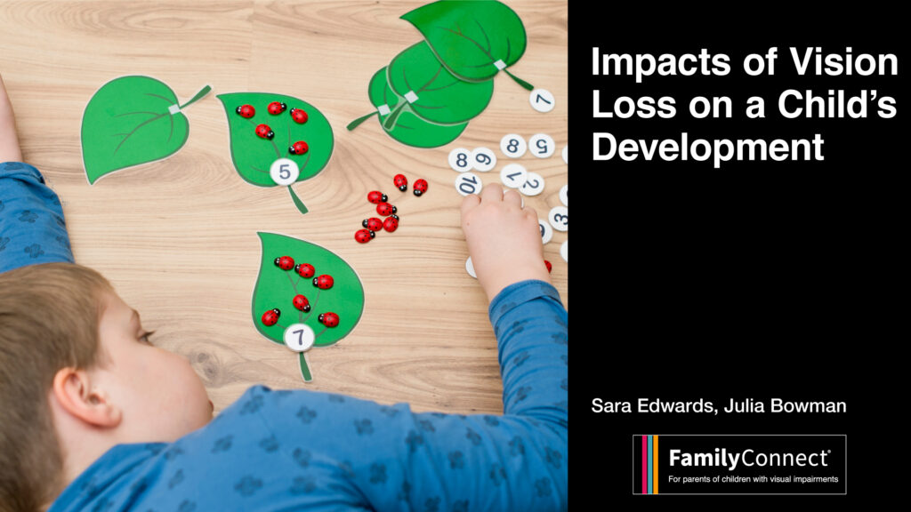 Pictured: young child playing with leaf cut outs and red circles. Text reads: "Impacts of Vision Loss on a Child's Development" Julia Bowman and Sara Edwards, FamilyConnect Logo