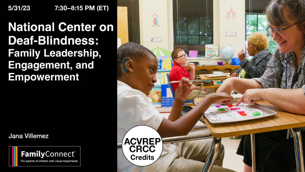 7:30-8:15pm (ET) Wednesday, May 31, 2023  National Center on Deaf-Blindness: Family Leadership, Engagement, and Empowerment. Jana Villemez. Family Connect logo. ACVREP CRCC Credits. Teacher working with student in a school classroom 
