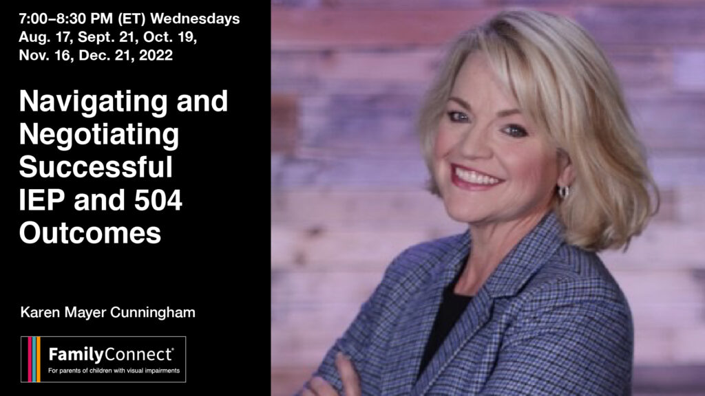 8/17, 9/21, 10/19, 11/16, 12/21 7:00 PM- 8:30 PM (ET) Navigating and Negotiating Successful IEP and 504 Outcomes. Karen Mayer Cunningham. FamilyConnect logo. Photo of Karen Mayer Cunningham