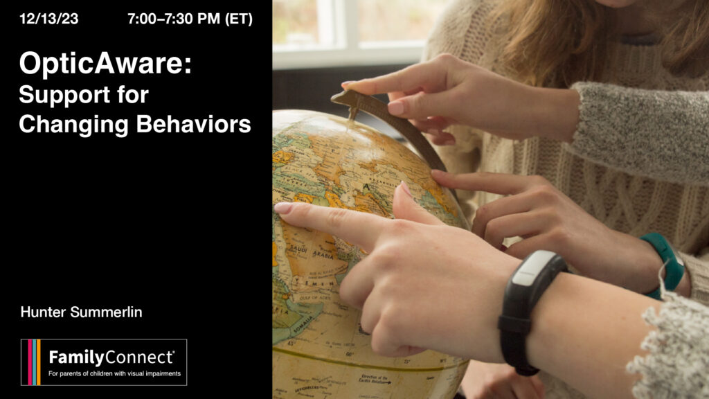 OpticAware: Support Changing Behaviors Date: December 13, 2023 Time (stated in Eastern Time): 7:00 EST Duration:  30 min. Instructor: Hunter Summerlin APH FamilyConnect logo. Hands pointing and feeling a globe.