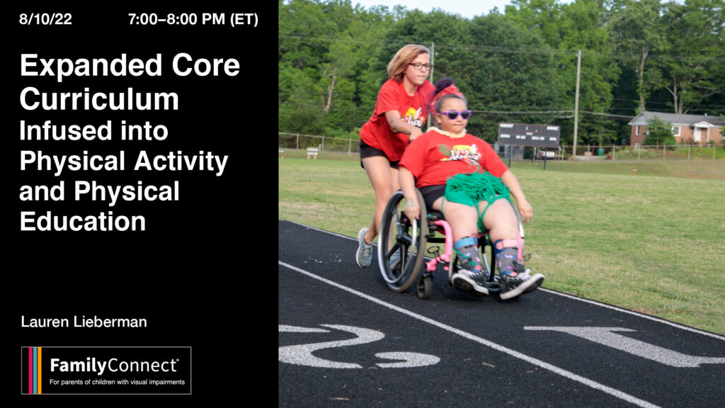 8/10/22  7:00 PM- 8:00 PM (ET)  Expanded Core Curriculum - Infused into Physical Activity and Physical Education. Lauren Lieberman.  FamilyConnect logo. Photo of teen pushing another teen in a wheelchair on a track.