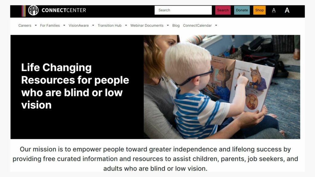 APH ConnectCenter website: boy wearing eyeglasses reads braille on an adult’s lap. Text: Life changing resources for people who are blind or low vision Text: Our mission is to empower people toward greater independence and lifelong success by providing free curated information and resources to assist children, parents, job seekers, and adults who are blind or low vision.