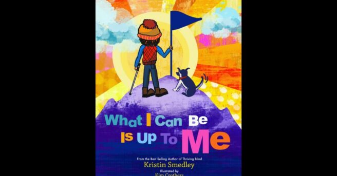 Book cover: "What I Can Be is Up to Me" From the Best Selling Author of Thriving Blind, Kristin Smedley, Illustrated by Kim Crothers. Graphic of a child holding a white cane in one hand and a flag in the other, as if summiting a mountain.